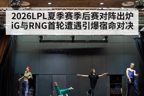 2026LPL夏季赛季后赛对阵出炉 iG与RNG首轮遭遇引爆宿命对决