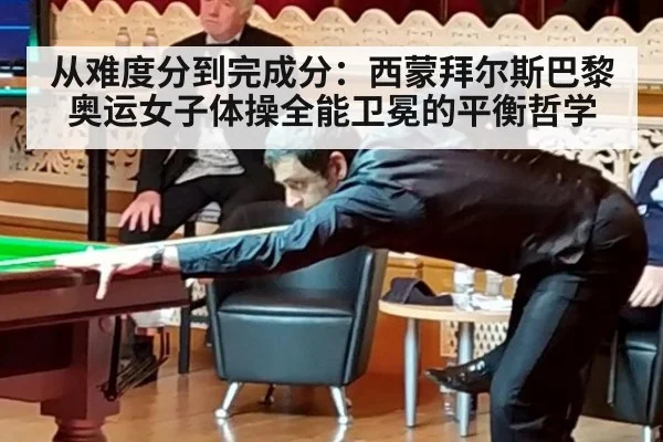 从难度分到完成分：西蒙拜尔斯巴黎奥运女子体操全能卫冕的平衡哲学