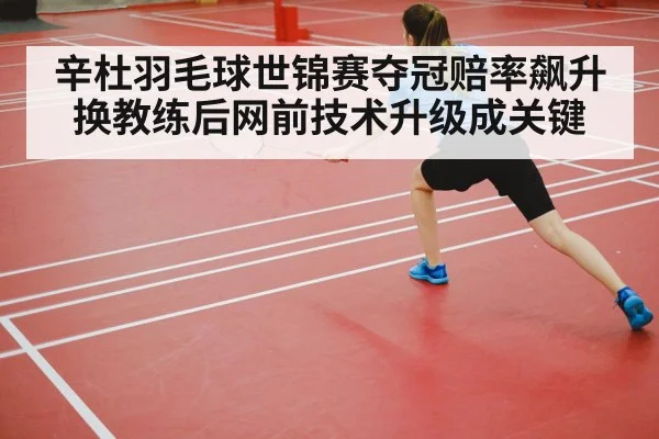辛杜羽毛球世锦赛夺冠赔率飙升 换教练后网前技术升级成关键