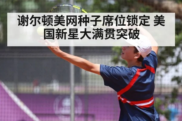 谢尔顿美网种子席位锁定 美国新星大满贯突破