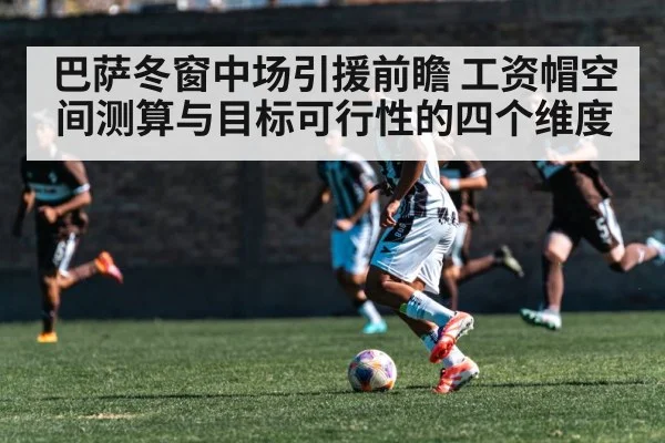 巴萨冬窗中场引援前瞻 工资帽空间测算与目标可行性的四个维度