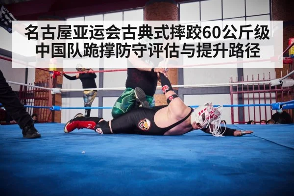 名古屋亚运会古典式摔跤60公斤级中国队跪撑防守评估与提升路径