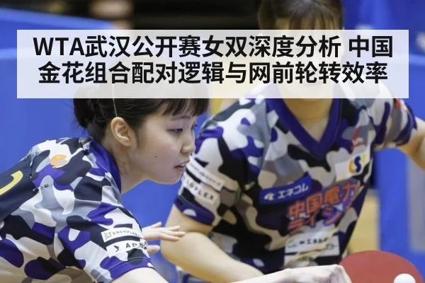 WTA武汉公开赛女双深度分析 中国金花组合配对逻辑与网前轮转效率